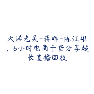 天诺老吴-蒋晖-陈江雄,6小时电商干货分享超长直播回放-51自学联盟
