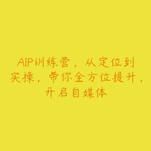 AIP训练营，从定位到实操，带你全方位提升，开启自媒体-51自学联盟