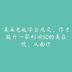 美业老板学会成交,你才能开一家利润50的美容院,从面诊-51自学联盟