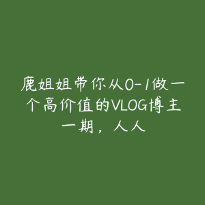 鹿姐姐带你从0-1做一个高价值的VLOG博主一期，人人-51自学联盟