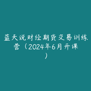 蓝天说财经期货交易训练营(2024年6月开课)-51自学联盟