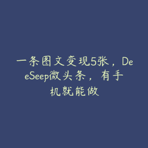 一条图文变现5张,DeeSeep微头条,有手机就能做-51自学联盟