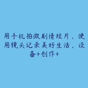 用手机拍微剧情短片,使用镜头记录美好生活,设备+创作+-51自学联盟