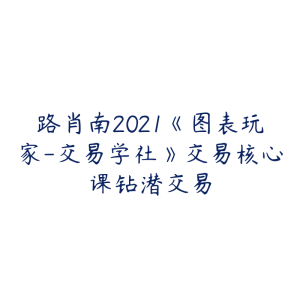 路肖南2021《图表玩家-交易学社》交易核心课钻潜交易-51自学联盟