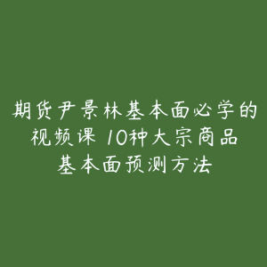 期货尹景林基本面必学的视频课 10种大宗商品基本面预测方法-51自学联盟