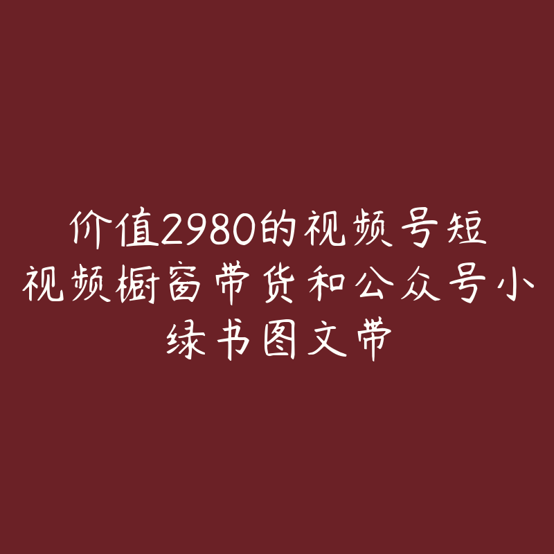 价值2980的视频号短视频橱窗带货和公众号小绿书图文带