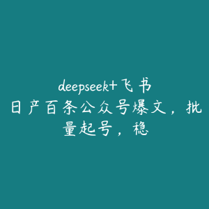 deepseek+飞书日产百条公众号爆文,批量起号,稳-51自学联盟