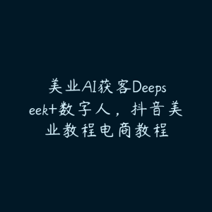 美业AI获客Deepseek+数字人,抖音美业教程电商教程-51自学联盟