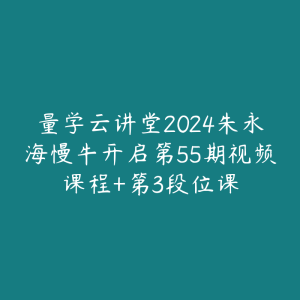 量学云讲堂2024朱永海慢牛开启第55期视频课程+第3段位课-51自学联盟
