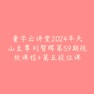 量学云讲堂2024年天山至尊刘智辉第59期视频课程+第五段位课-51自学联盟