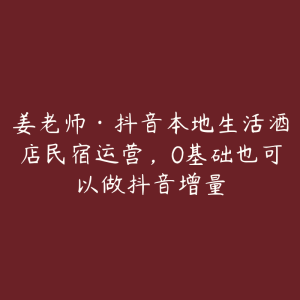 姜老师·抖音本地生活酒店民宿运营,0基础也可以做抖音增量-51自学联盟