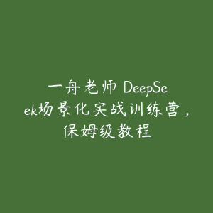 一舟老师・DeepSeek场景化实战训练营，保姆级教程-51自学联盟