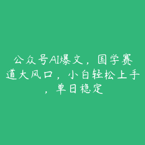 公众号AI爆文,国学赛道大风口,小白轻松上手,单日稳定-51自学联盟