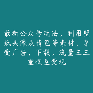 最新公众号玩法,利用壁纸头像表情包等素材,享受广告,下载,流量主三重收益变现-51自学联盟