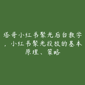 塔哥小红书聚光后台教学,小红书聚光投放的基本原理、策略-51自学联盟