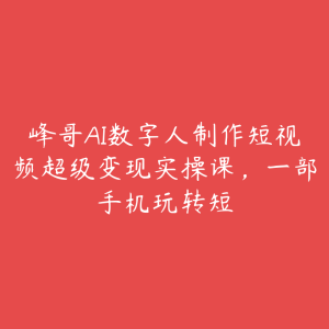 峰哥AI数字人制作短视频超级变现实操课，一部手机玩转短-51自学联盟