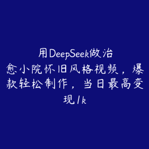 用DeepSeek做治愈小院怀旧风格视频，爆款轻松制作，当日最高变现1k-51自学联盟