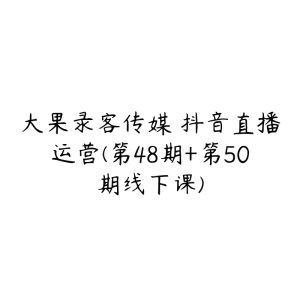 大果录客传媒・抖音直播运营(第48期+第50期线下课)-51自学联盟
