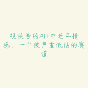 视频号的AI+中老年情感，一个被严重低估的赛道-51自学联盟