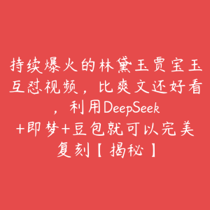 持续爆火的林黛玉贾宝玉互怼视频,比爽文还好看,利用DeepSeek+即梦+豆包就可以完美复刻【揭秘】-51自学联盟