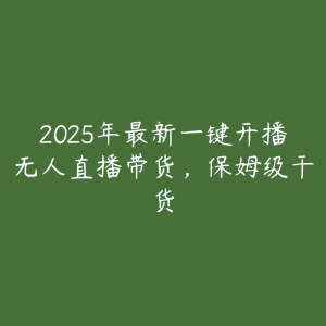 2025年最新一键开播无人直播带货,保姆级干货-51自学联盟