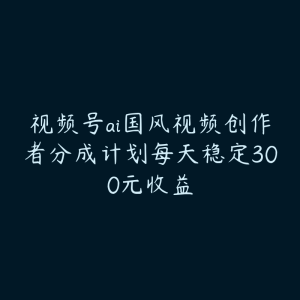 视频号ai国风视频创作者分成计划每天稳定300元收益-51自学联盟