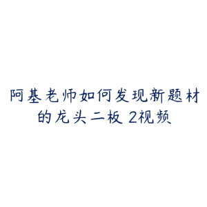 阿基老师如何发现新题材的龙头二板 2视频-51自学联盟