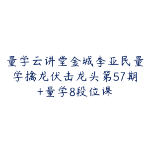 量学云讲堂金城李亚民量学擒龙伏击龙头第57期+量学8段位课-51自学联盟