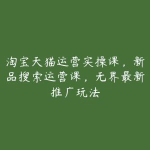 淘宝天猫运营实操课,新品搜索运营课,无界最新推广玩法-51自学联盟