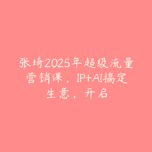 张琦2025年超级流量营销课,IP+AI搞定生意,开启-51自学联盟