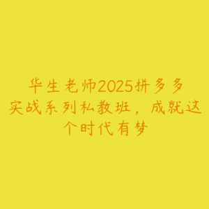 华生老师2025拼多多实战系列私教班,成就这个时代有梦-51自学联盟