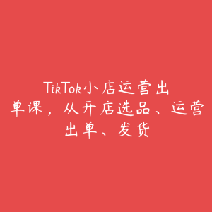 TikTok小店运营出单课,从开店选品、运营出单、发货-51自学联盟
