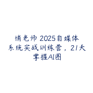 悄老师・2025自媒体系统实战训练营,21天掌握AI图-51自学联盟