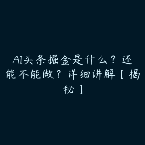 AI头条掘金是什么?还能不能做?详细讲解【揭秘】-51自学联盟