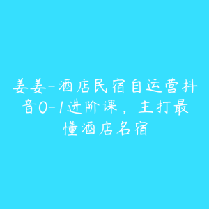 姜姜-酒店民宿自运营抖音0-1进阶课,主打最懂酒店名宿-51自学联盟