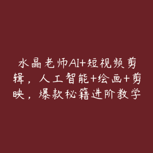 水晶老师AI+短视频剪辑，人工智能+绘画+剪映，爆款秘籍进阶教学-51自学联盟
