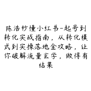 陈浩秒懂小红书-起号到转化实战指南，从转化模式到实操落地全攻略，让你破解流量玄学，做得有结果-51自学联盟