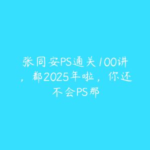 张同安PS通关100讲,都2025年啦,你还不会PS那-51自学联盟