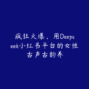 疯狂火爆,用Deepseek小红书平台的女性古声古韵养-51自学联盟