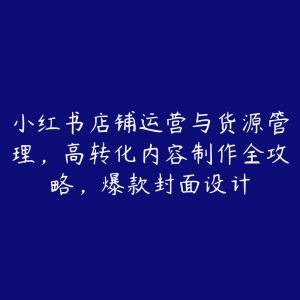小红书店铺运营与货源管理,高转化内容制作全攻略,爆款封面设计-51自学联盟
