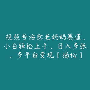 视频号治愈老奶奶赛道,小白轻松上手,日入多张,多平台变现【揭秘】-51自学联盟