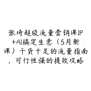 张琦超级流量营销课IP+AI搞定生意(5月新课)干货十足的流量指南,可行性强的提效攻略-51自学联盟