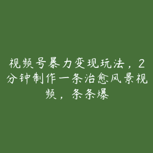 视频号暴力变现玩法,2分钟制作一条治愈风景视频,条条爆-51自学联盟