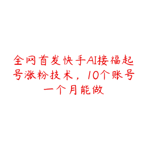 全网首发快手AI接福起号涨粉技术，10个账号一个月能做-51自学联盟