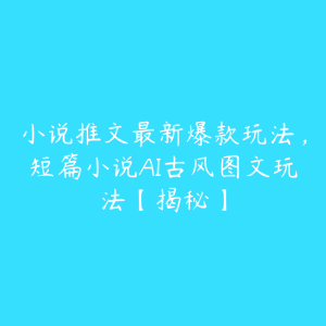 小说推文最新爆款玩法,短篇小说AI古风图文玩法【揭秘】-51自学联盟