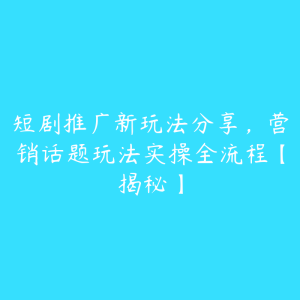 短剧推广新玩法分享，营销话题玩法实操全流程【揭秘】-51自学联盟