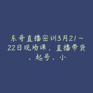 东哥直播密训3月21~22日现场课，直播带货、起号、小-51自学联盟