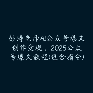 彭涛老师AI公众号爆文创作变现,2025公众号爆文教程(包含指令)-51自学联盟