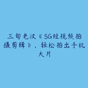 三旬老汉《5G短视频拍摄剪辑》，轻松拍出手机大片-51自学联盟