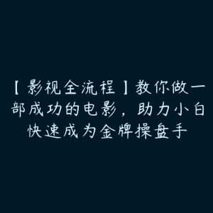 【影视全流程】教你做一部成功的电影,助力小白快速成为金牌操盘手-51自学联盟